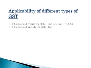 Applicability of different types of
GST
 If Goods sold within the state – SGST/UTGST + CGST
 If Goods sold outside the s...