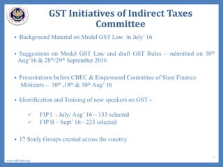 GST Initiatives of Indirect Taxes
Committee
 Background Material on Model GST Law in July’ 16
 Suggestions on Model GST Law and draft GST Rules – submitted on 30th
Aug’16 & 28th/29th September 2016
 Presentations before CBEC & Empowered Committee of State Finance
Ministers – 10th ,18th & 30th Aug’ 16
 Identification and Training of new speakers on GST -
 FIP I - July/ Aug’ 16 – 133 selected
 FIP II – Sept’ 16 - 223 selected
 17 Study Groups created across the country
www.idtc.icai.org
3
 