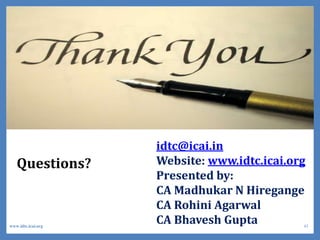 Questions?
idtc@icai.in
Website: www.idtc.icai.org
Presented by:
CA Madhukar N Hiregange
CA Rohini Agarwal
CA Bhavesh Gupta 43www.idtc.icai.org
 