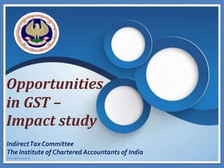 Opportunities
in GST –
Impact study
IndirectTax Committee
The Institute of Chartered Accountants of India
1www.idtc.icai.org
 