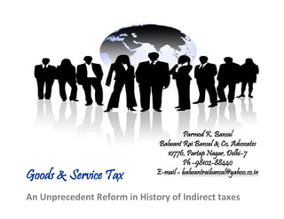 Parmod K. Bansal
                               Balwant Rai Bansal & Co, Advocates
                                 10776, Partap Nagar, Delhi–7
                                       Ph –98102-88440
Goods & Service Tax           E-mail – balwantraibansal@yahoo.co.in


An Unprecedent Reform in History of Indirect taxes
 