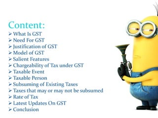 Content:
What Is GST
Need For GST
Justification of GST
Model of GST
Salient Features
Chargeability of Tax under GST
...