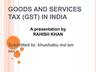 GOODS AND SERVICES
TAX (GST) IN INDIA
Submitted to: khushabu ma’am
BBA v
A presentation by
RAHISH KHAN
 