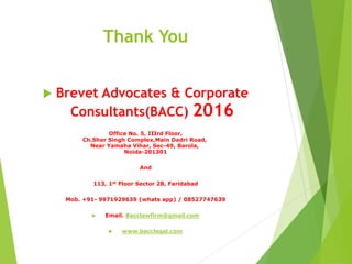Thank You
 Brevet Advocates & Corporate
Consultants(BACC) 2016
Office No. 5, IIIrd Floor,
Ch.Sher Singh Complex,Main Dadri Road,
Near Yamaha Vihar, Sec-49, Barola,
Noida-201301
And
113, 1st Floor Sector 28, Faridabad
Mob. +91- 9971929639 (whats app) / 08527747639
 Email. Bacclawfirm@gmail.com
 www.bacclegal.com
 