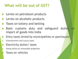 What will be out of GST?
 Levies on petroleum products
 Levies on alcoholic products
 Taxes on lottery and betting
 Ba...