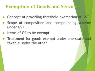 Exemption of Goods and Services
 Concept of providing threshold exemption of GST
 Scope of composition and compounding s...