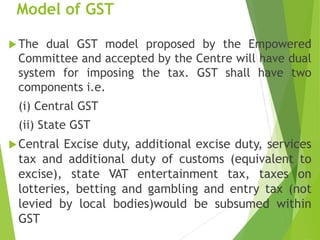 Model of GST
The dual GST model proposed by the Empowered
Committee and accepted by the Centre will have dual
system for ...