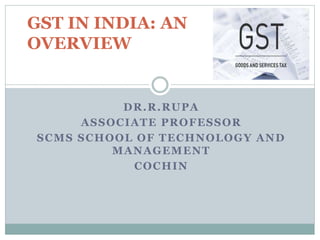 DR.R.RUPA
ASSOCIATE PROFESSOR
SCMS SCHOOL OF TECHNOLOGY AND
MANAGEMENT
COCHIN
GST IN INDIA: AN
OVERVIEW
 