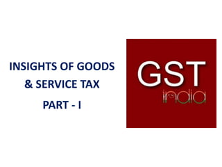INSIGHTS OF GOODS
& SERVICE TAX
PART - I
 
