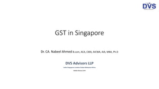 GST in Singapore
Dr. CA. Nabeel Ahmed B.com, ACA, CMA, AICWA, AIA, MBA, Ph.D
DVS Advisors LLP
India-Singapore-London-Dubai-Malaysia-Africa
www.dvsca.com
 