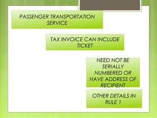 PASSENGER TRANSPORTATION
SERVICE
TAX INVOICE CAN INCLUDE
TICKET
NEED NOT BE
SERIALLY
NUMBERED OR
HAVE ADDRESS OF
RECIPIENT
OTHER DETAILS IN
RULE 1
 