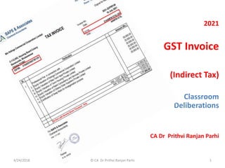 2021
GST Invoice
(Indirect Tax)
Classroom
Deliberations
CA Dr Prithvi Ranjan Parhi
4/24/2018 © CA Dr Prithvi Ranjan Parhi 1
 