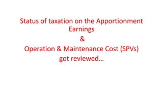 Status of taxation on the Apportionment
Earnings
&
Operation & Maintenance Cost (SPVs)
got reviewed…
 
