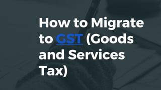 How to Migrate
to GST (Goods
and Services
Tax)
 