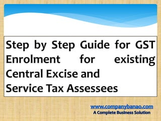 Step by Step Guide for GST
Enrolment for existing
Central Excise and
Service Tax Assessees
 