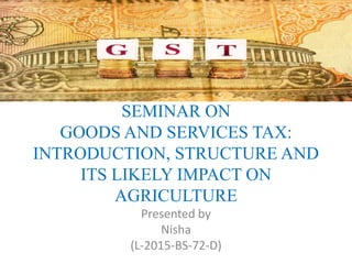 SEMINAR ON
GOODS AND SERVICES TAX:
INTRODUCTION, STRUCTURE AND
ITS LIKELY IMPACT ON
AGRICULTURE
Presented by
Nisha
(L-2015-BS-72-D)
 
