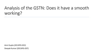 Analysis of the GSTN: Does it have a smooth
working?
Anni Gupta (2013IPG-022)
Deepak Kumar (2013IPG-037)
 