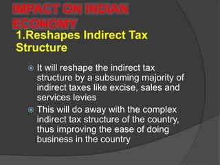 IMPACT ON INDIAN
ECONOMY
 It will reshape the indirect tax
structure by a subsuming majority of
indirect taxes like excis...