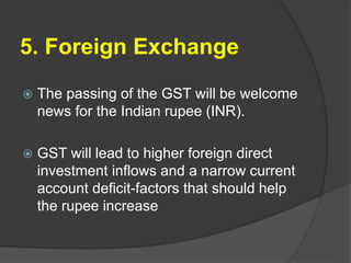 5. Foreign Exchange
 The passing of the GST will be welcome
news for the Indian rupee (INR).
 GST will lead to higher fo...
