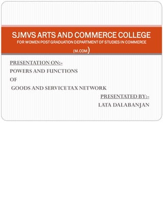 PRESENTATION ON:-
POWERS AND FUNCTIONS
OF
GOODS AND SERVICETAX NETWORK
PRESENTATED BY:-
LATA DALABANJAN
SJMVS ARTS AND COMMERCE COLLEGE
FOR WOMEN POSTGRADUATION DEPARTMENT OF STUDIES IN COMMERCE
(M.COM)
 