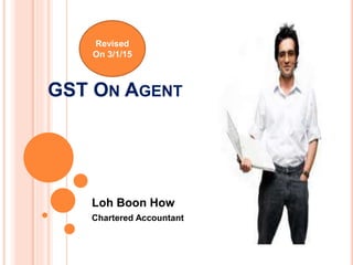 GST ON AGENT
Loh Boon How
Chartered Accountant
Revised
On 3/1/15
 