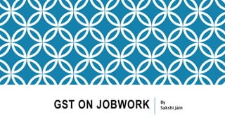 GST ON JOBWORK By
Sakshi Jain
 
