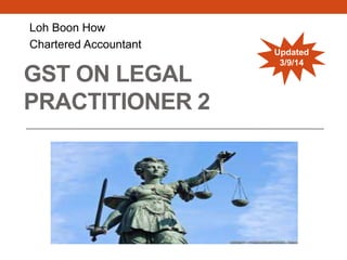 Loh Boon How 
Chartered Accountant 
GST ON LEGAL 
PRACTITIONER 2 
Updated 
3/9/14 
 