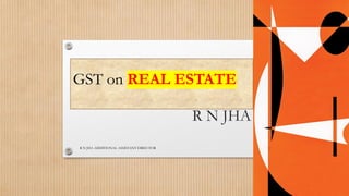 GST on REAL ESTATE
R N JHA
1
R N JHA ADDITIONAL ASSISTANT DIRECTOR
 