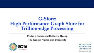 G-Store:
High Performance Graph Store for
Trillion-edge Processing
Pradeep Kumar and H. Howie Huang
The George Washington University
 