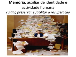 Memória, auxiliar de identidade e
      actividade humana
cuidar, preservar e facilitar a recuperação
 