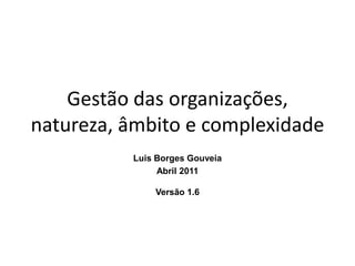 Gestão das organizações,
natureza, âmbito e complexidade
          Luis Borges Gouveia
               Abril 2011

              Versão 1.6
 