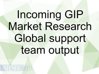 Incoming GIP
Market Research
Global support
team output

 