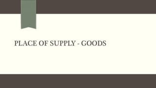 PLACE OF SUPPLY - GOODS
 