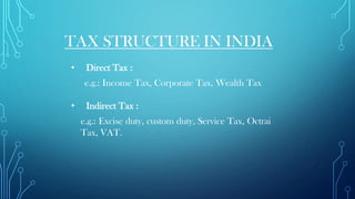 TAX STRUCTURE IN INDIA
• Direct Tax :
e.g.: Income Tax, Corporate Tax, Wealth Tax
• Indirect Tax :
e.g.: Excise duty, custom duty, Service Tax, Octrai
Tax, VAT.
 