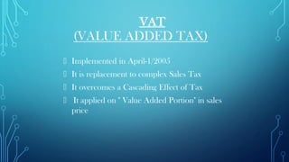 VAT
(VALUE ADDED TAX)
Implemented in April-1/2005
It is replacement to complex Sales Tax
It overcomes a Cascading Effect of Tax
It applied on " Value Added Portion" in sales
price
 