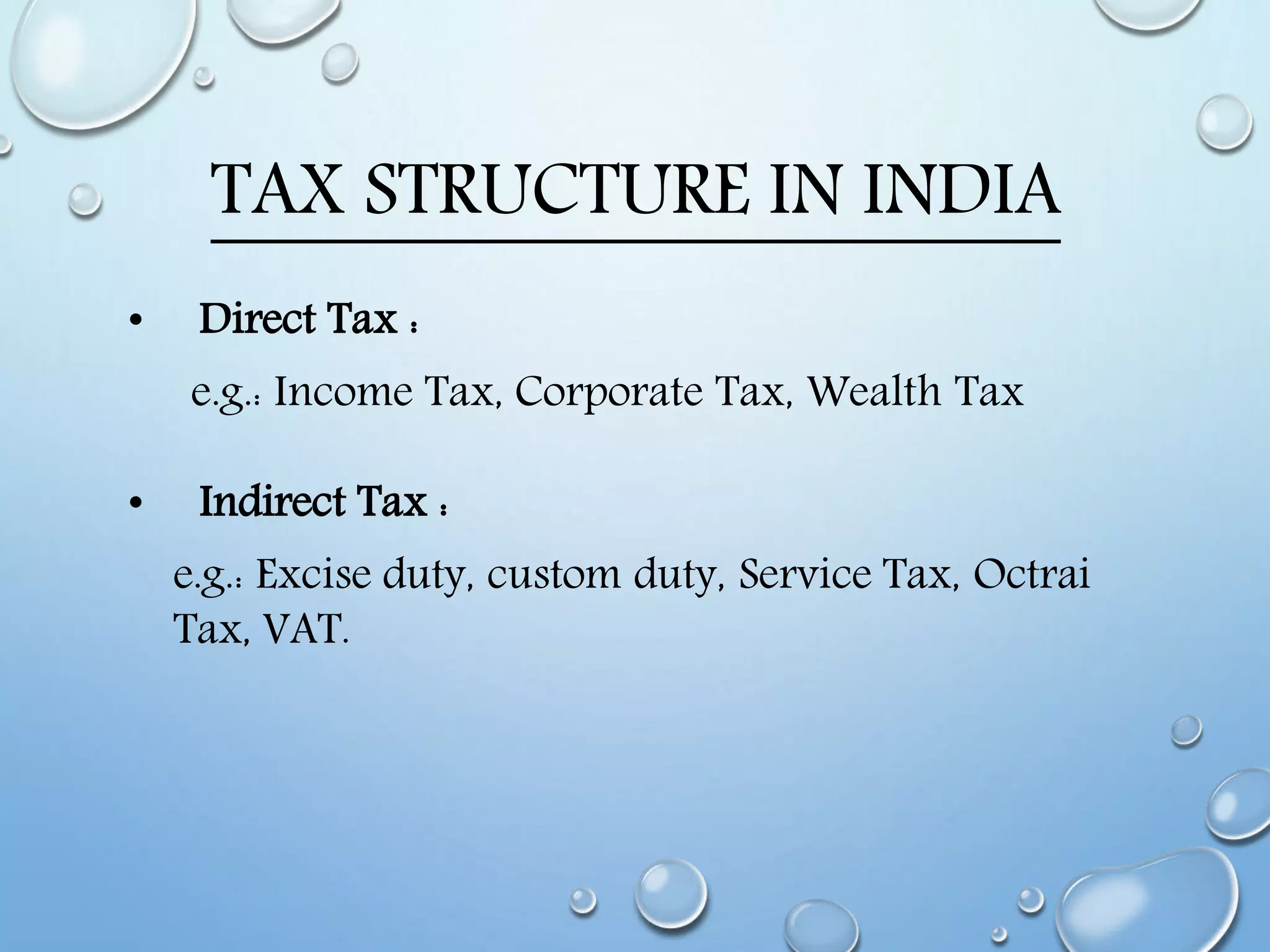 TAX STRUCTURE IN INDIA
• Direct Tax :
e.g.: Income Tax, Corporate Tax, Wealth Tax
• Indirect Tax :
e.g.: Excise duty, custom duty, Service Tax, Octrai
Tax, VAT.
 