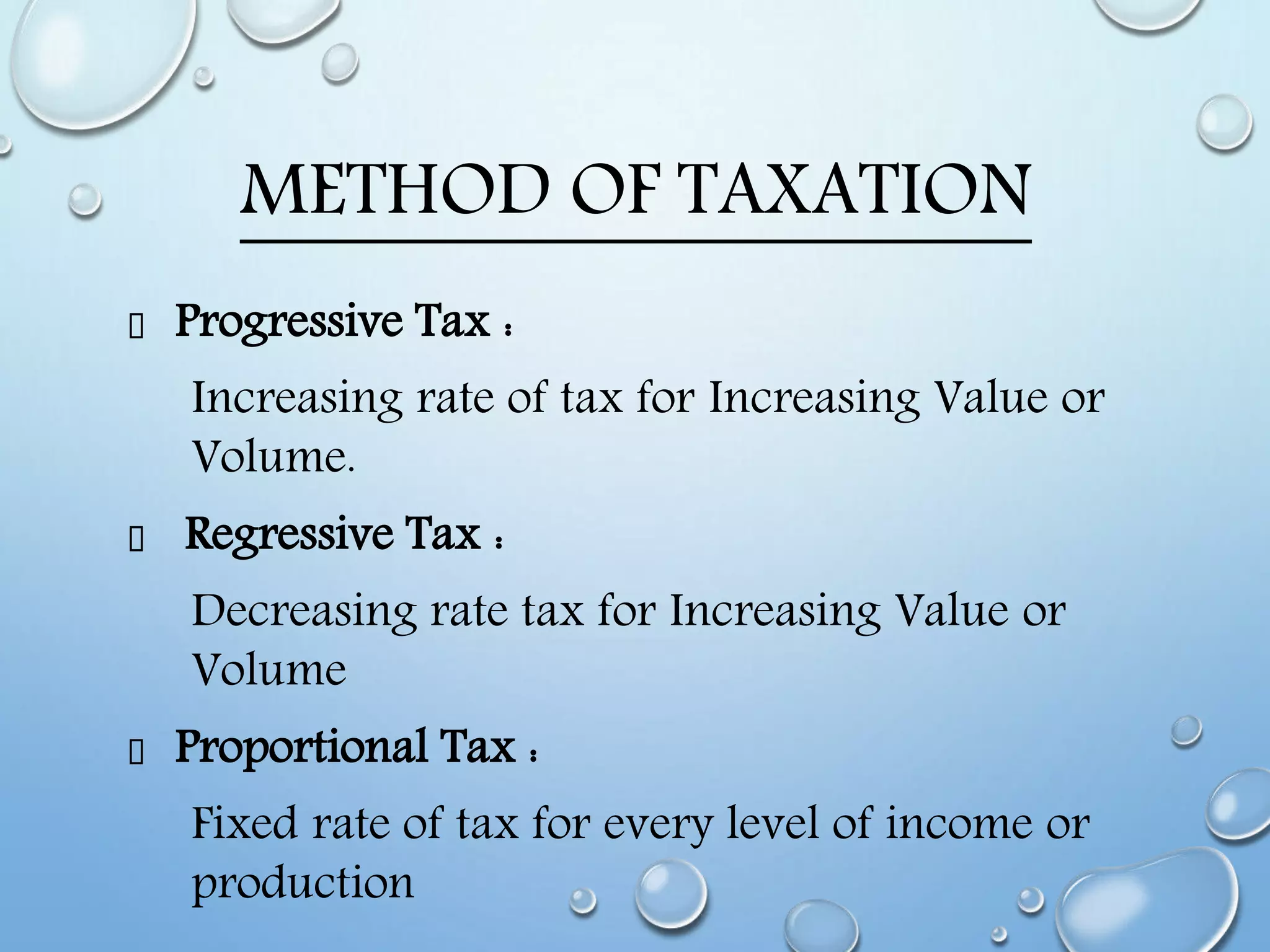 METHOD OF TAXATION
Progressive Tax :
Increasing rate of tax for Increasing Value or
Volume.
Regressive Tax :
Decreasing rate tax for Increasing Value or
Volume
Proportional Tax :
Fixed rate of tax for every level of income or
production
 