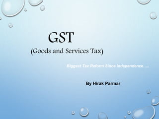 GST
(Goods and Services Tax)
Biggest Tax Reform Since Independence…..
By Hirak Parmar
 