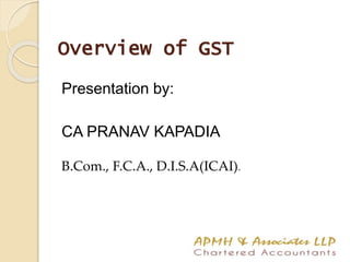 Overview of GST
Presentation by:
CA PRANAV KAPADIA
B.Com., F.C.A., D.I.S.A(ICAI).
1
 