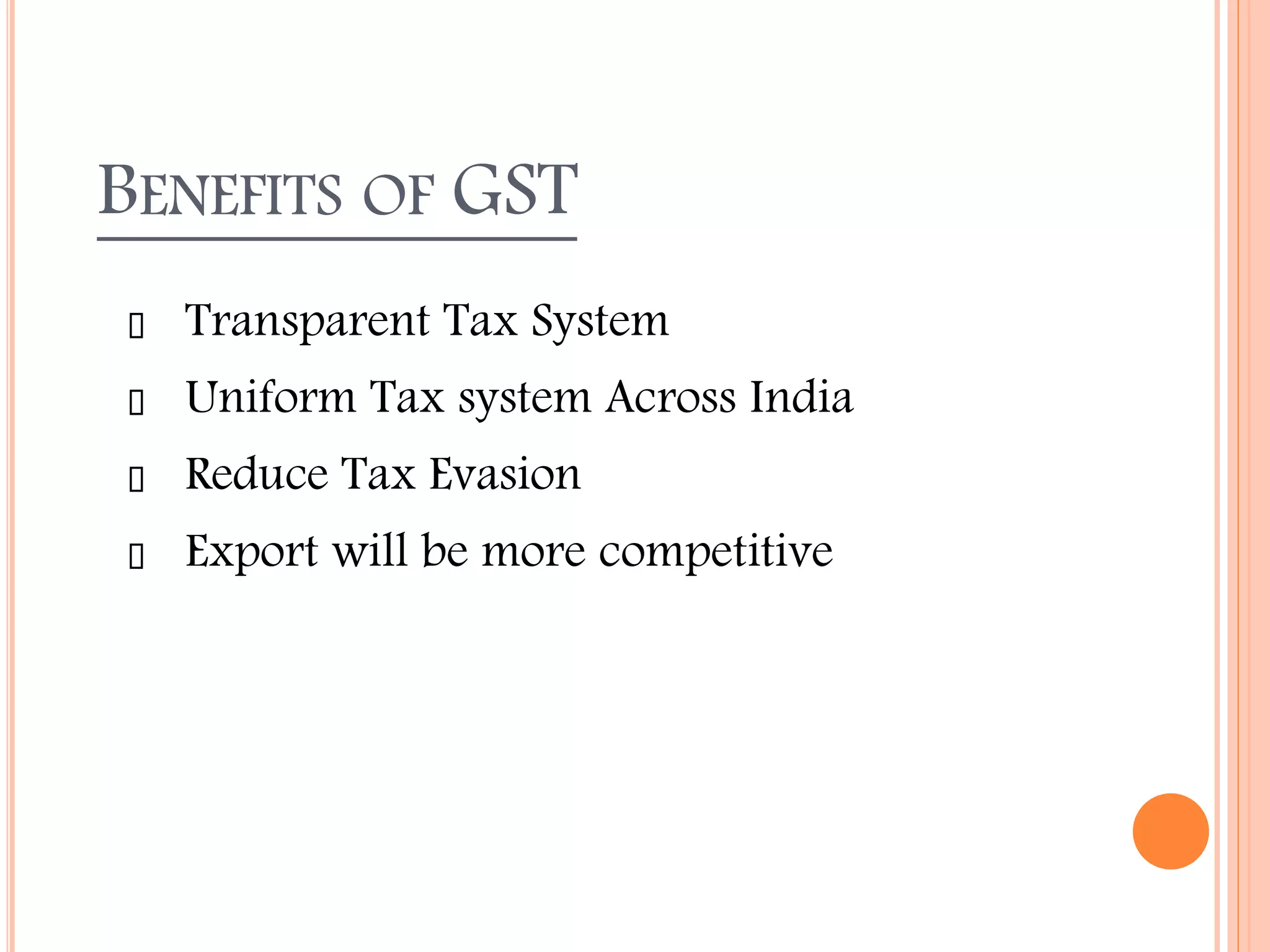 BENEFITS OF GST
Transparent Tax System
Uniform Tax system Across India
Reduce Tax Evasion
Export will be more competitive
 