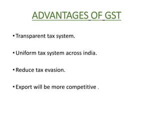ADVANTAGES OF GST
•Transparent tax system.
•Uniform tax system across india.
•Reduce tax evasion.
•Export will be more competitive .
 
