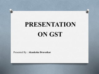PRESENTATION
ON GST
Presented By : Akanksha Dravatkar
 