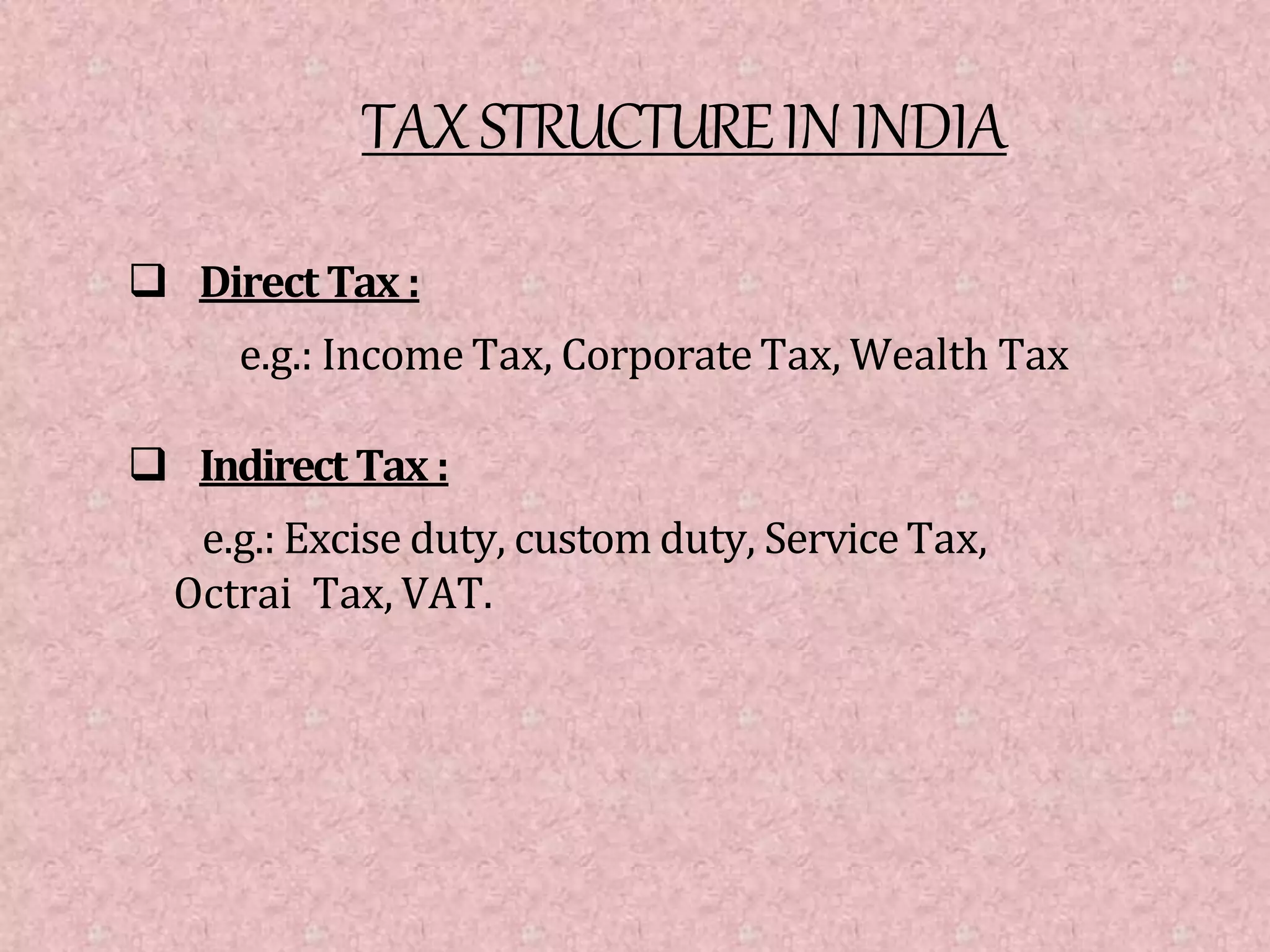 TAXSTRUCTUREININDIA
 Direct Tax :
e.g.: Income Tax, Corporate Tax, Wealth Tax
 Indirect Tax :
e.g.: Excise duty, custom duty, ServiceTax,
Octrai Tax, VAT.
 