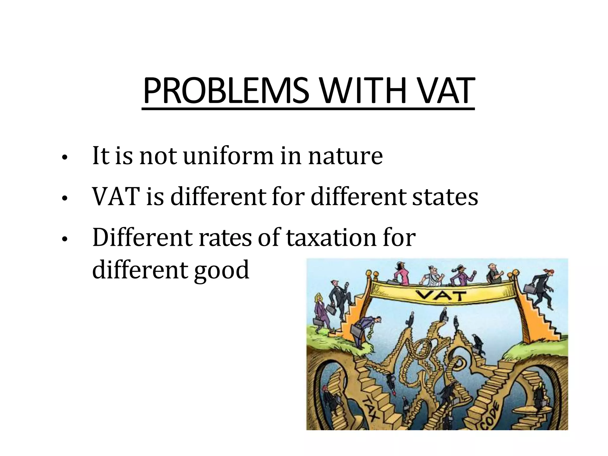 PROBLEMS WITH VAT
• It is not uniform in nature
• VAT is different for different states
• Different rates of taxation for
different good
 