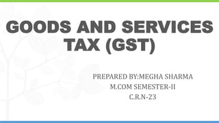 1
GOODS AND SERVICES
TAX (GST)
PREPARED BY:MEGHA SHARMA
M.COM SEMESTER-II
C.R.N-23
 