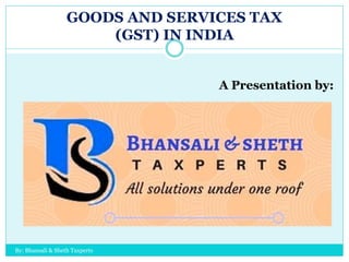 GOODS AND SERVICES TAX
(GST) IN INDIA
A Presentation by:
By: Bhansali & Sheth Taxperts
 