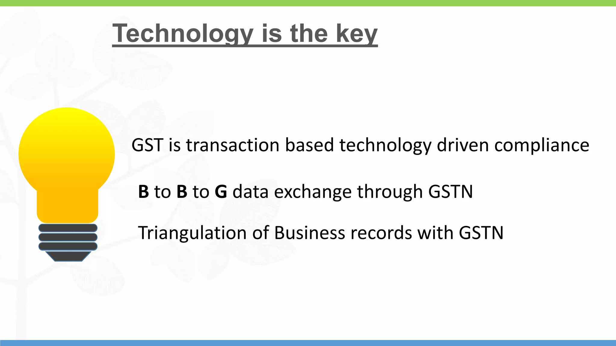 14
Technology is the key
GST is transaction based technology driven compliance
B to B to G data exchange through GSTN
Triangulation of Business records with GSTN
 