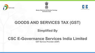 1
GOODS AND SERVICES TAX (GST)
Simplified By
CSC E-Governance Services India Limited
GST Service Provider (GSP)
 