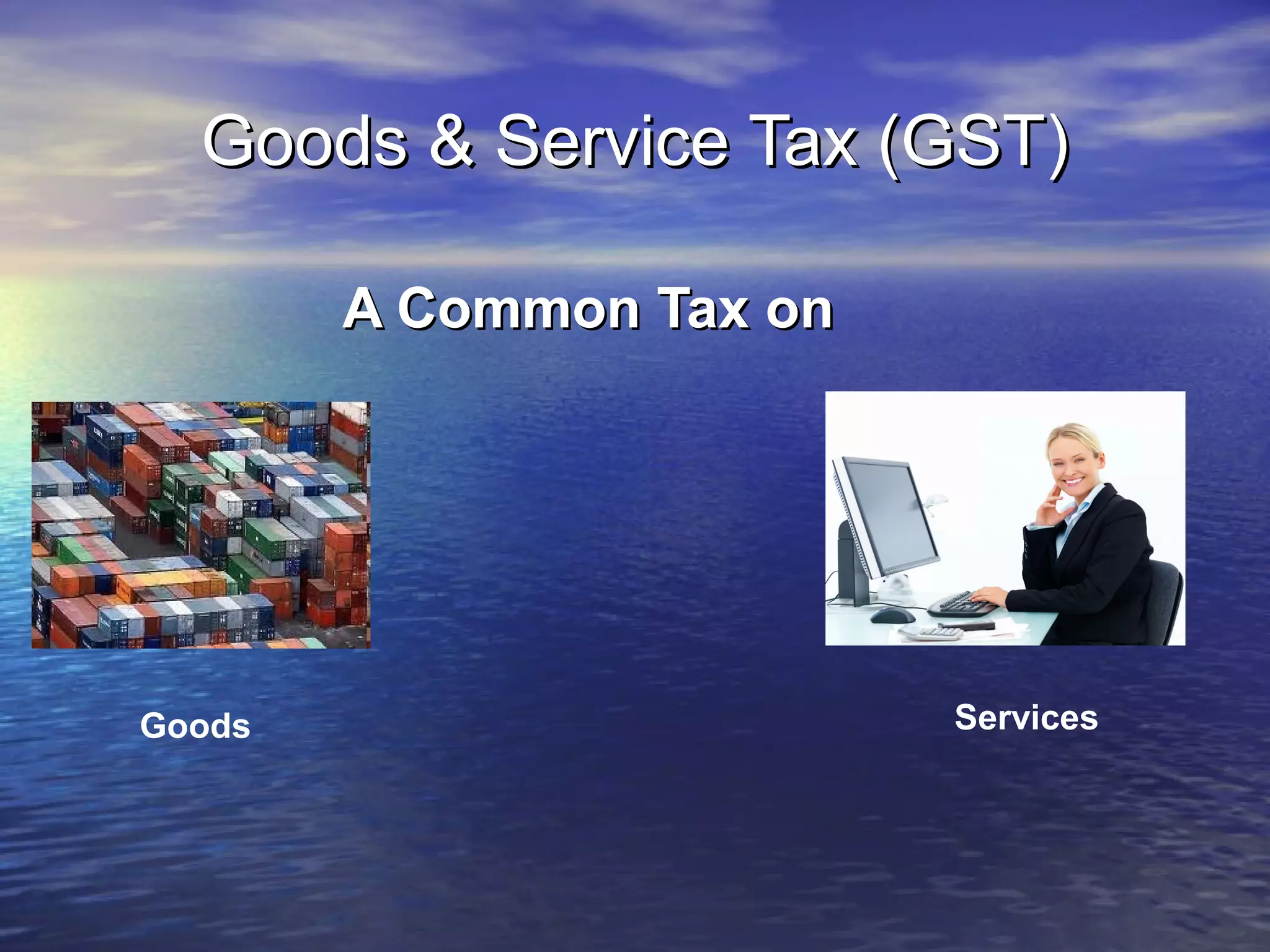 Goods & Service Tax (GST)

        A Common Tax on




Goods                     Services
 