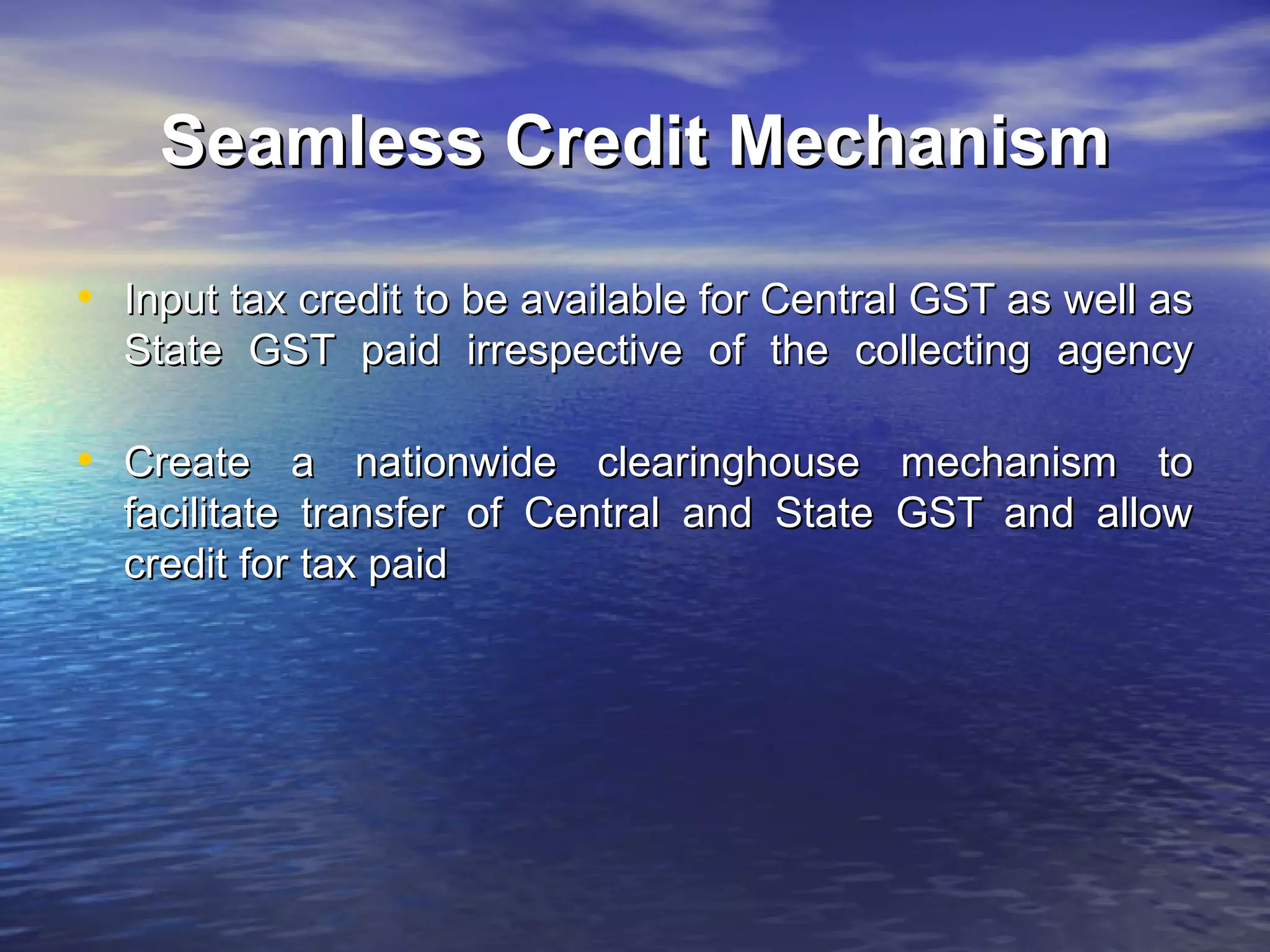 Seamless Credit Mechanism

• Input tax credit to be available for Central GST as well as
  State GST paid irrespective of the collecting agency

• Create a nationwide clearinghouse mechanism to
  facilitate transfer of Central and State GST and allow
  credit for tax paid
 